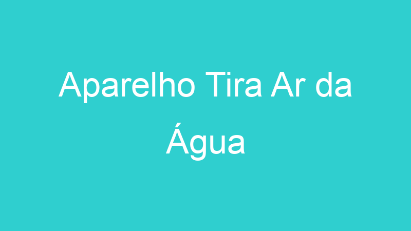 Aparelho Tira Ar da Água