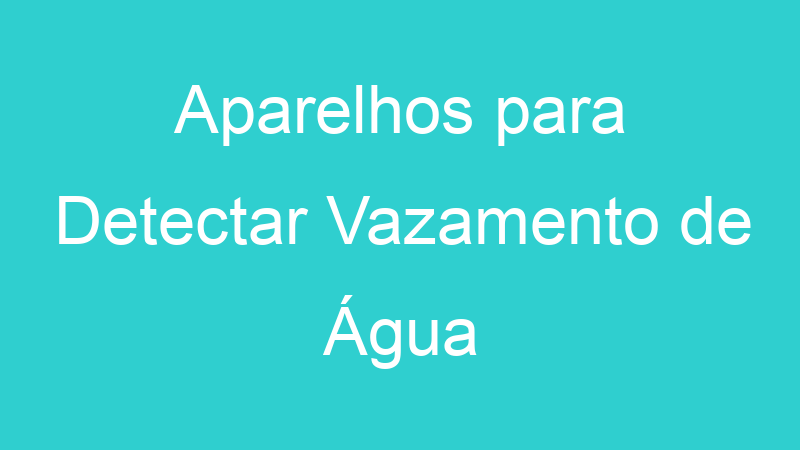 Aparelhos para Detectar Vazamento de Água