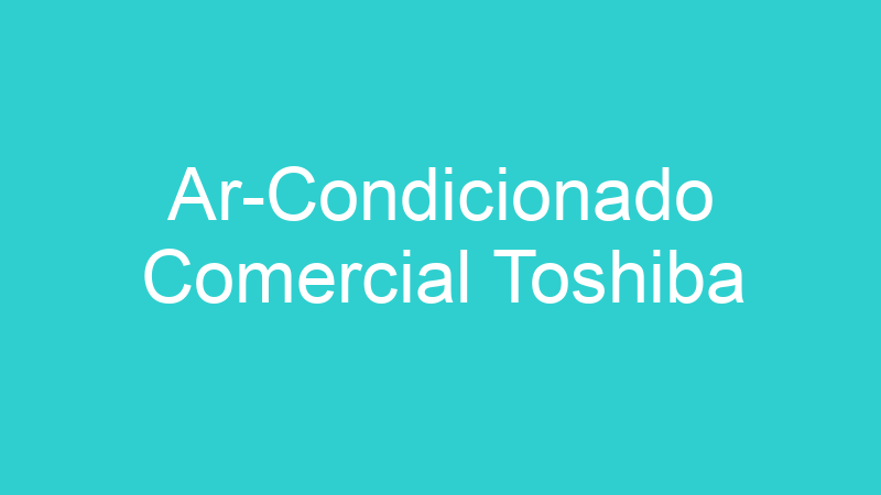 Ar-Condicionado Comercial Toshiba