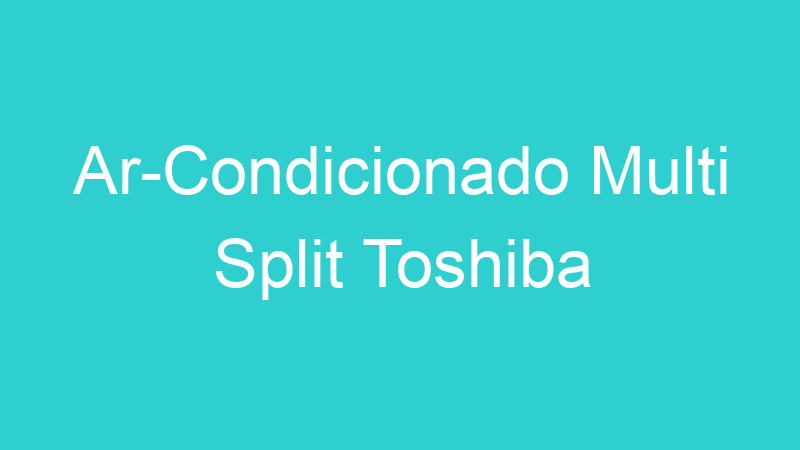 Ar-Condicionado Multi Split Toshiba