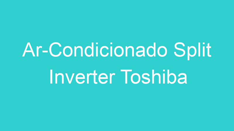 Ar-Condicionado Split Inverter Toshiba
