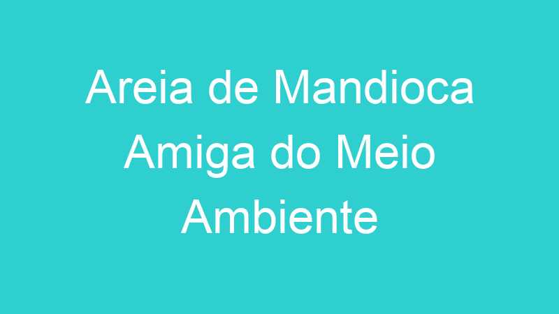 Areia de Mandioca Amiga do Meio Ambiente