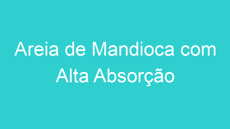 Areia de Mandioca com Alta Absorção