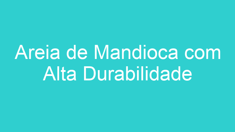 Areia de Mandioca com Alta Durabilidade