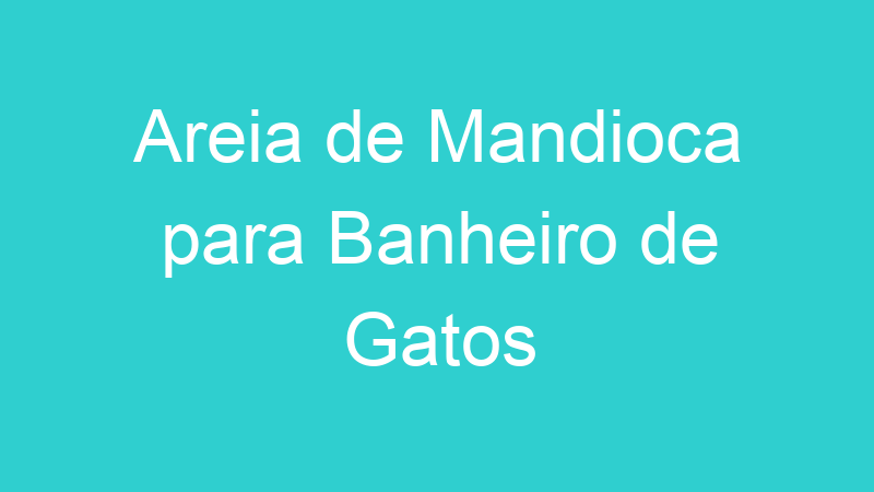 Areia de Mandioca para Banheiro de Gatos