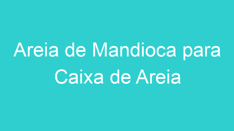 Areia de Mandioca para Caixa de Areia