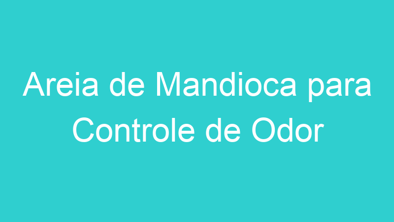 Areia de Mandioca para Controle de Odor