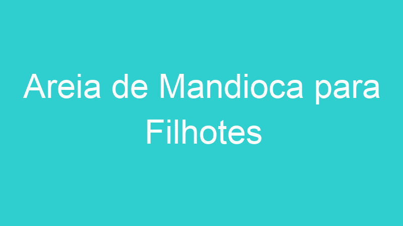 Areia de Mandioca para Filhotes