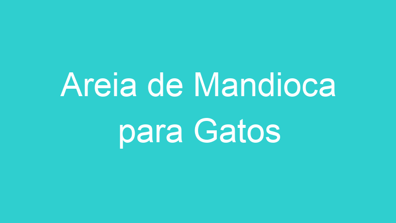 Areia de Mandioca para Gatos