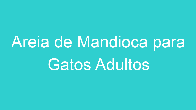 Areia de Mandioca para Gatos Adultos