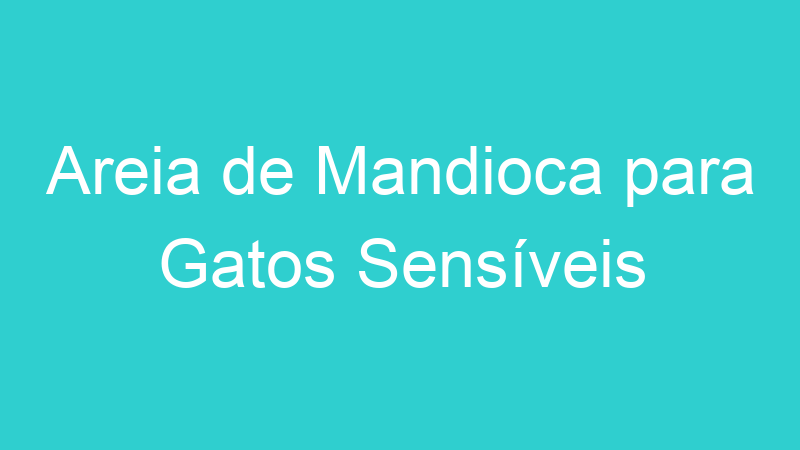 Areia de Mandioca para Gatos Sensíveis