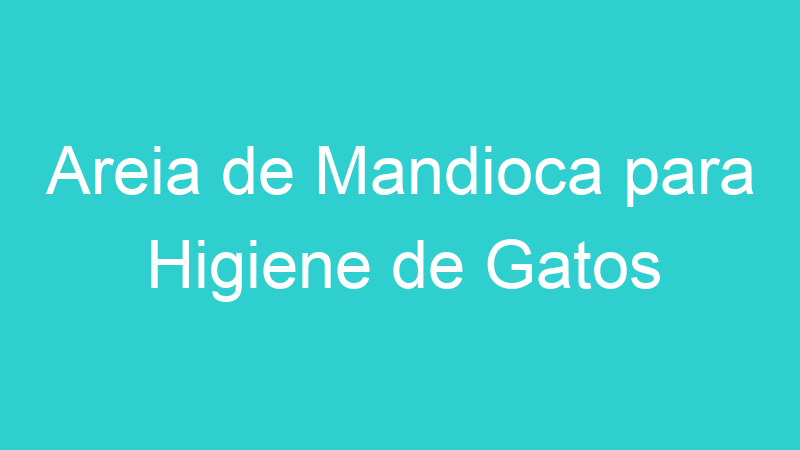 Areia de Mandioca para Higiene de Gatos