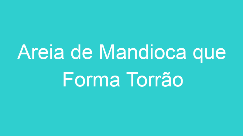 Areia de Mandioca que Forma Torrão