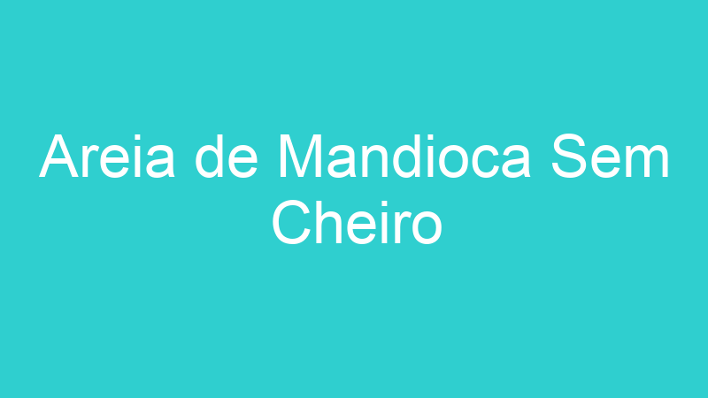 Areia de Mandioca Sem Cheiro