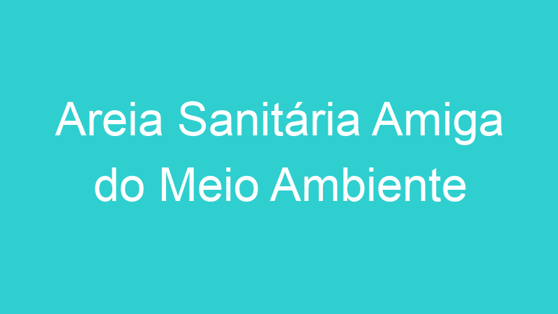 Areia Sanitária Amiga do Meio Ambiente