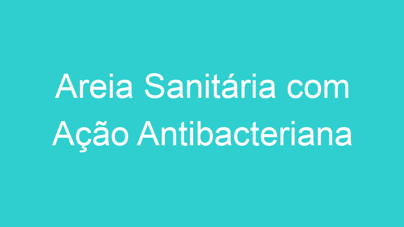 Areia Sanitária com Ação Antibacteriana