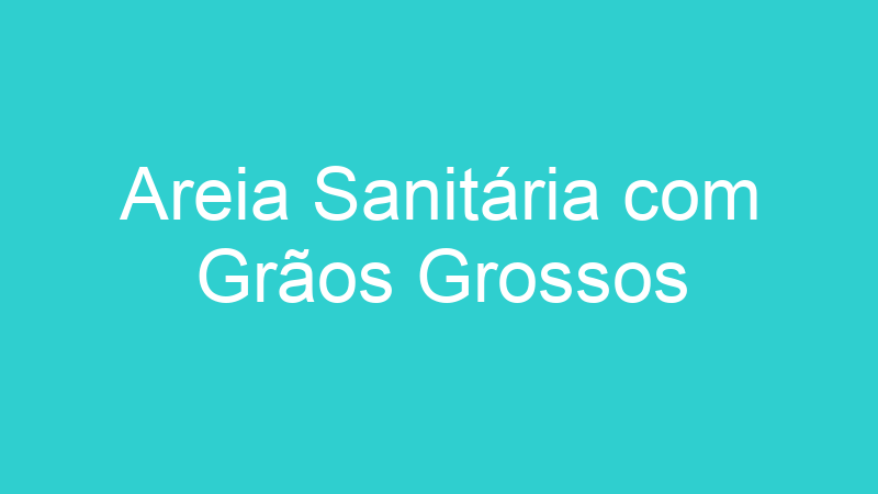 Areia Sanitária com Grãos Grossos