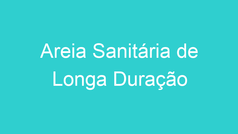 Areia Sanitária de Longa Duração