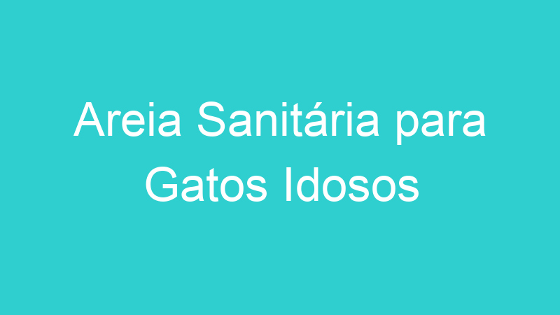 Areia Sanitária para Gatos Idosos