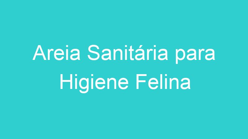 Areia Sanitária para Higiene Felina