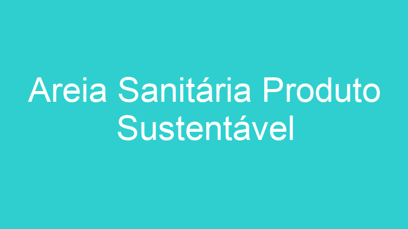 Areia Sanitária Produto Sustentável