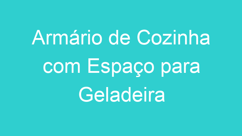 Armário de Cozinha com Espaço para Geladeira