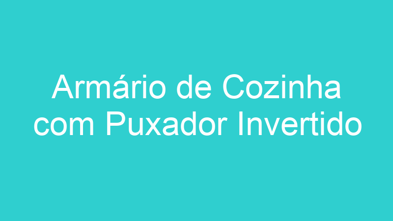 Armário de Cozinha com Puxador Invertido