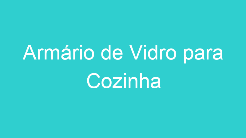 Armário de Vidro para Cozinha