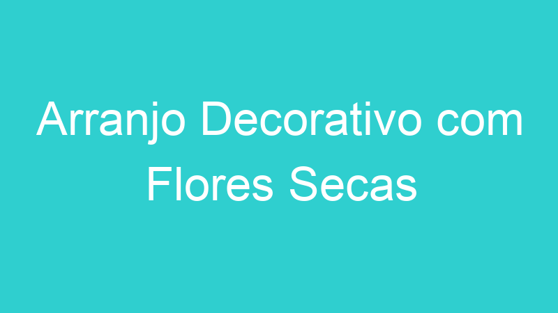 Arranjo Decorativo com Flores Secas