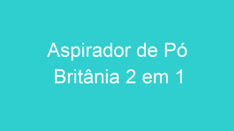 Aspirador de Pó Britânia 2 em 1