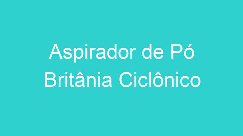Aspirador de Pó Britânia Ciclônico