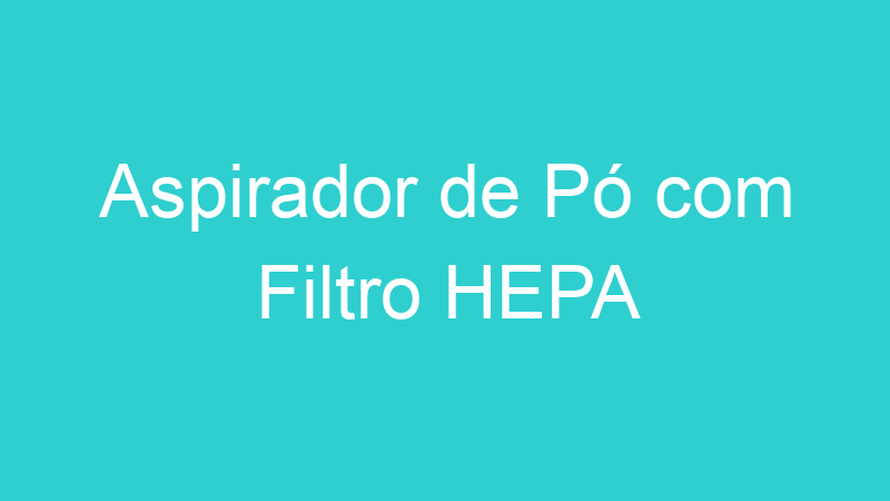 Aspirador de Pó com Filtro HEPA