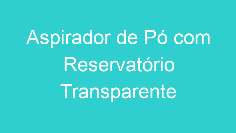 Aspirador de Pó com Reservatório Transparente