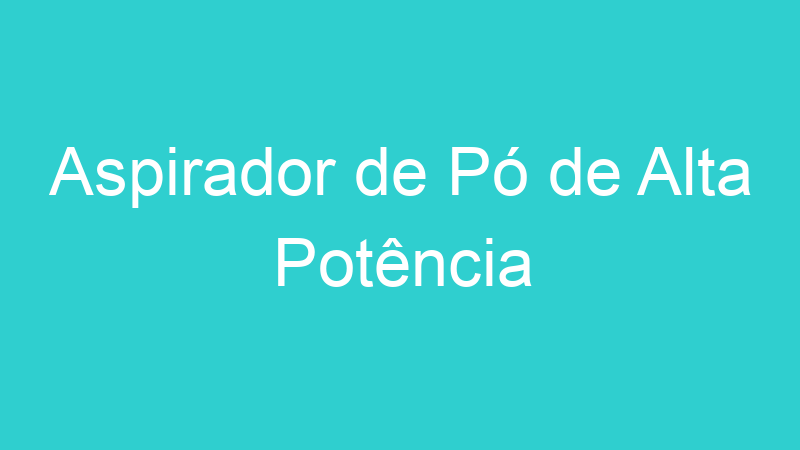 Aspirador de Pó de Alta Potência