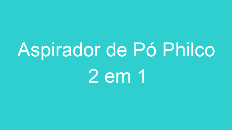 Aspirador de Pó Philco 2 em 1