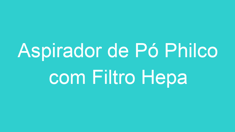 Aspirador de Pó Philco com Filtro Hepa