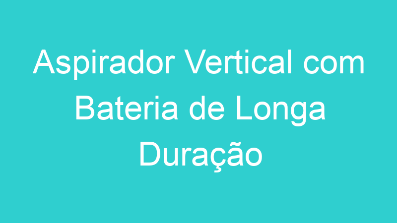 Aspirador Vertical com Bateria de Longa Duração