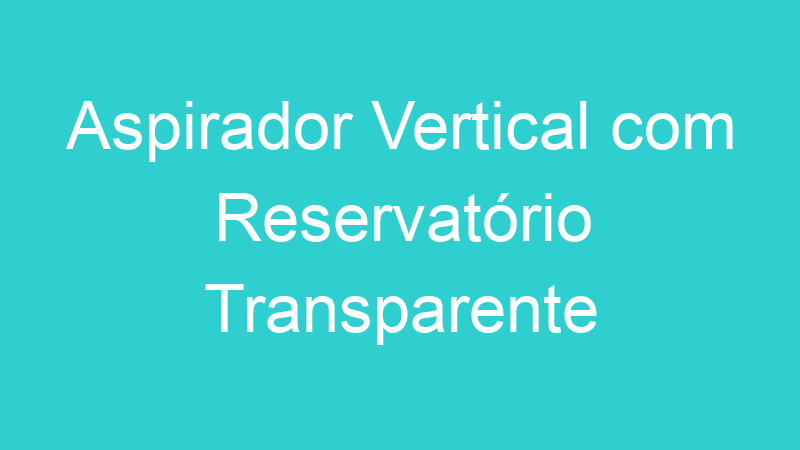 Aspirador Vertical com Reservatório Transparente