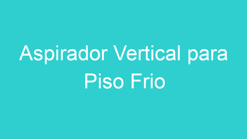 Aspirador Vertical para Piso Frio
