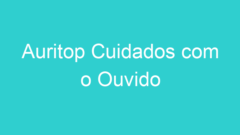 Auritop Cuidados com o Ouvido