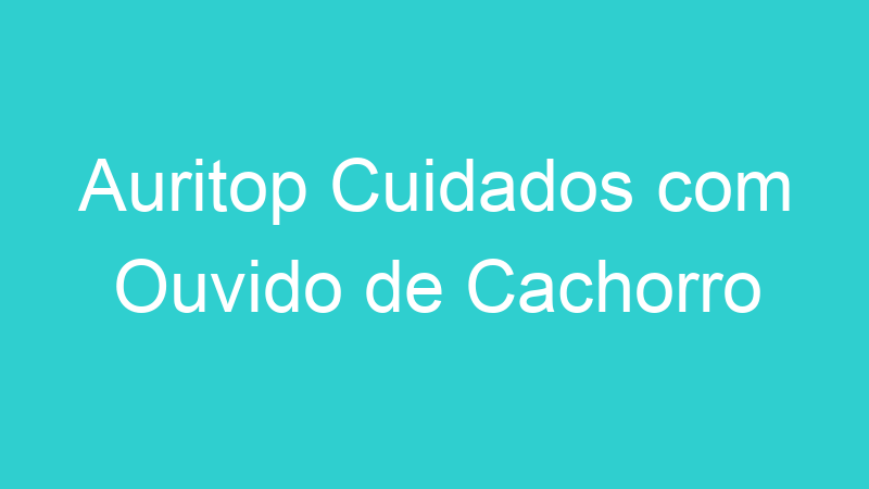 Auritop Cuidados com Ouvido de Cachorro