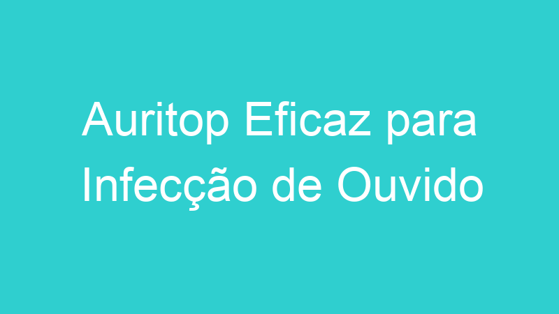 Auritop Eficaz para Infecção de Ouvido