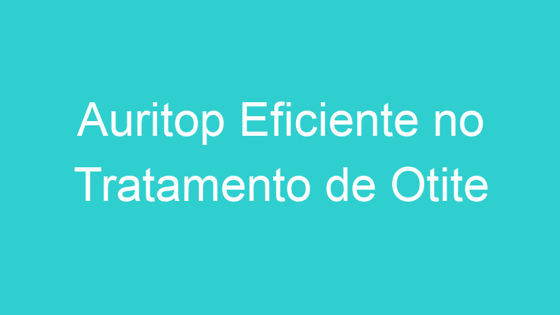 Auritop Eficiente no Tratamento de Otite