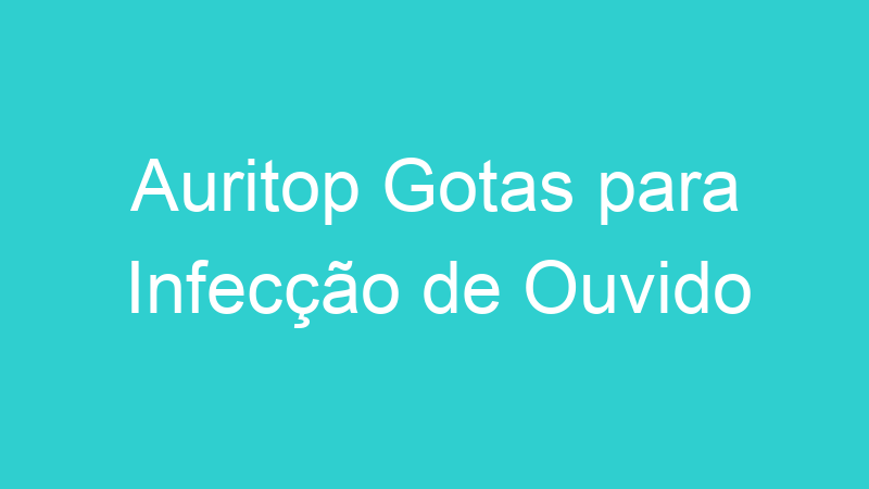 Auritop Gotas para Infecção de Ouvido