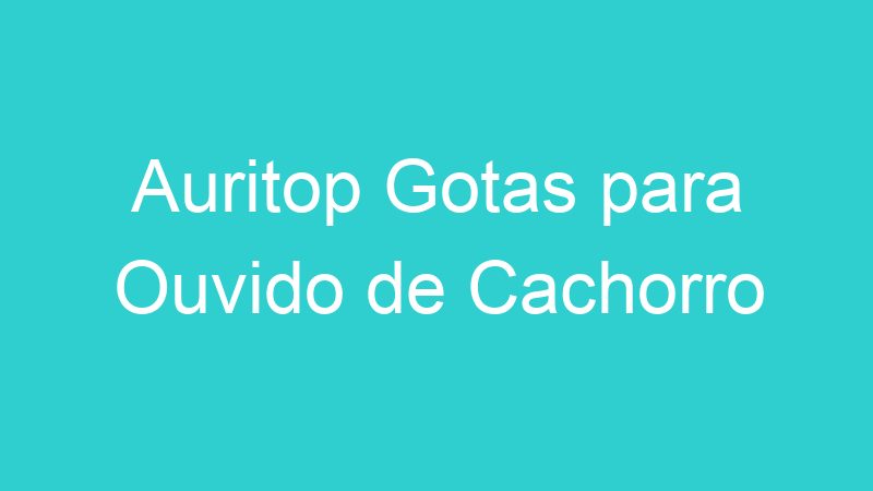 Auritop Gotas para Ouvido de Cachorro