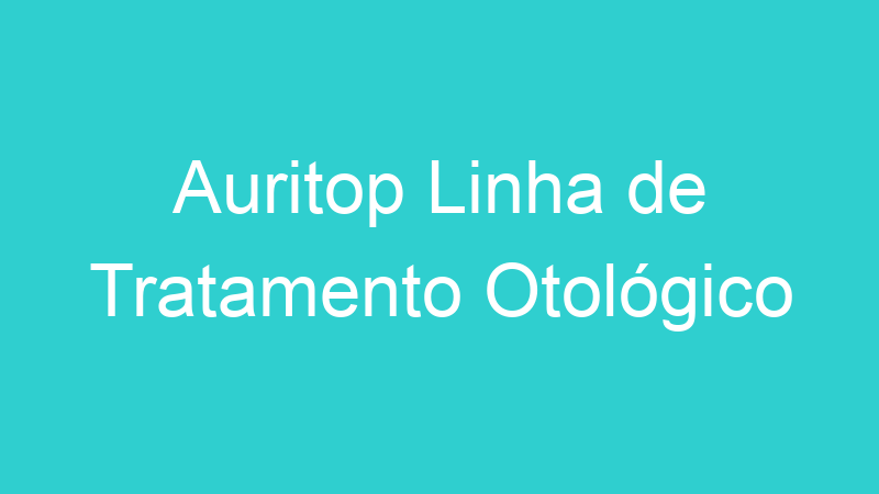 Auritop Linha de Tratamento Otológico