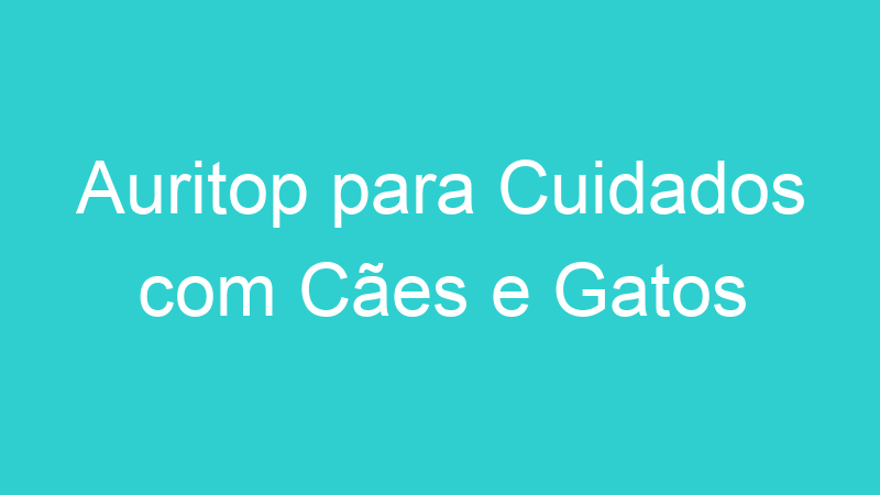 Auritop para Cuidados com Cães e Gatos