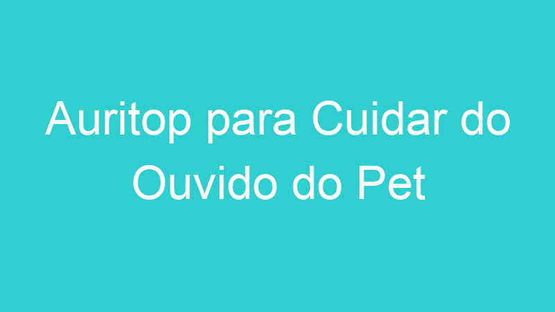 Auritop para Cuidar do Ouvido do Pet