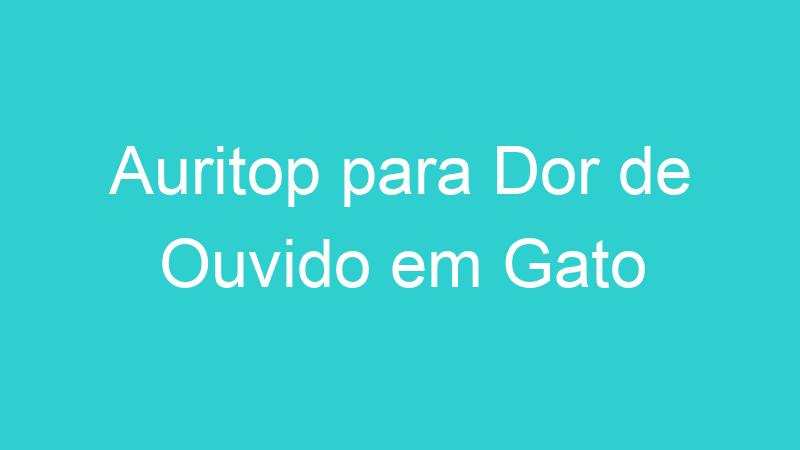 Auritop para Dor de Ouvido em Gato