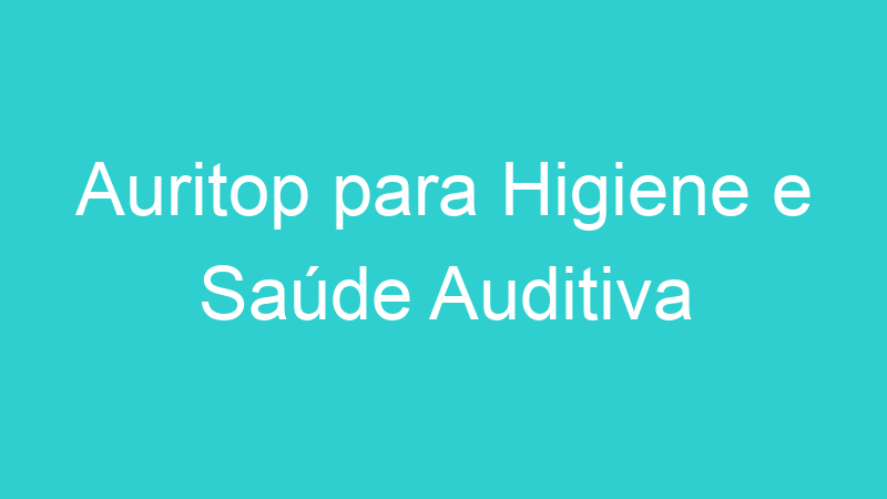 Auritop para Higiene e Saúde Auditiva